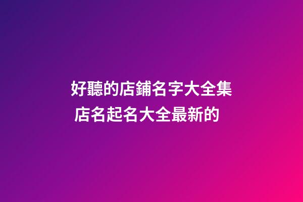 好聽的店鋪名字大全集 店名起名大全最新的